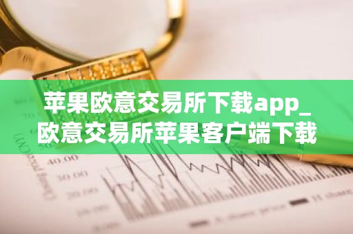 苹果欧意交易所下载app_欧意交易所苹果客户端下载