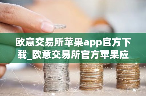 欧意交易所苹果app官方下载_欧意交易所官方苹果应用下载指南