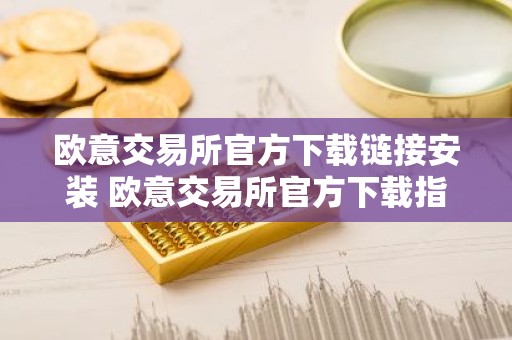 欧意交易所官方下载链接安装 欧意交易所官方下载指南
