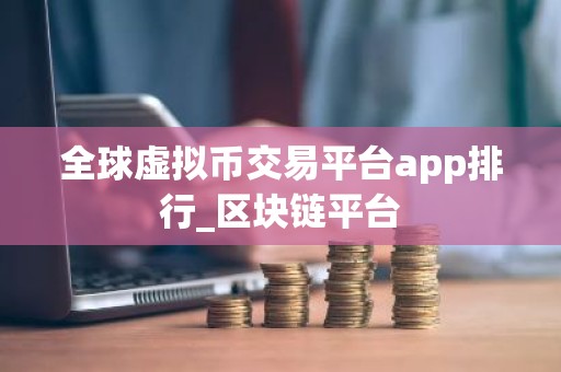 全球虚拟币交易平台app排行_区块链平台