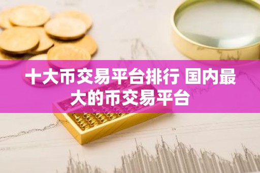 十大币交易平台排行 国内最大的币交易平台