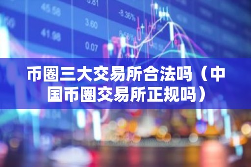 币圈三大交易所合法吗（中国币圈交易所正规吗）