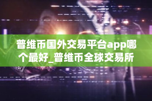 普维币国外交易平台app哪个最好_普维币全球交易所排名