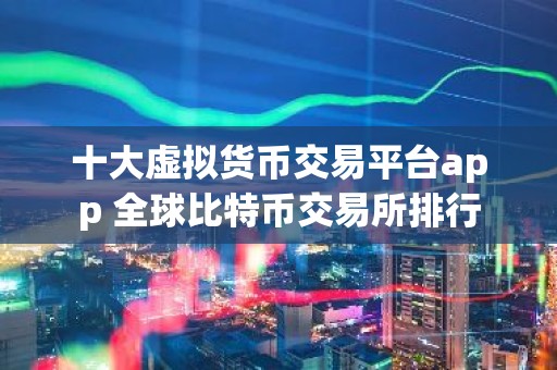 十大虚拟货币交易平台app 全球比特币交易所排行