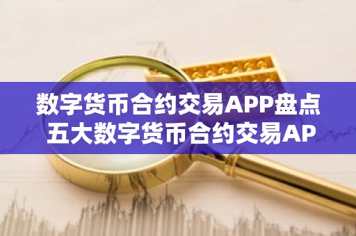 数字货币合约交易APP盘点 五大数字货币合约交易APP排名2025