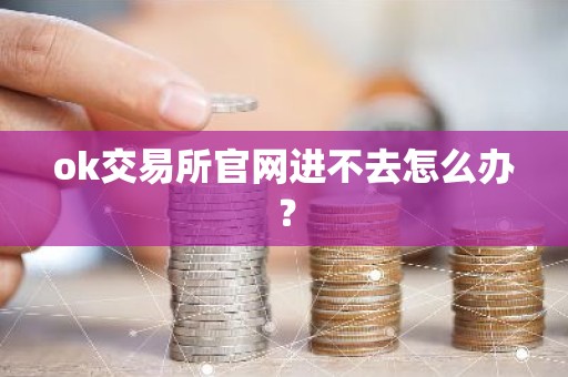 ok交易所官网进不去怎么办？