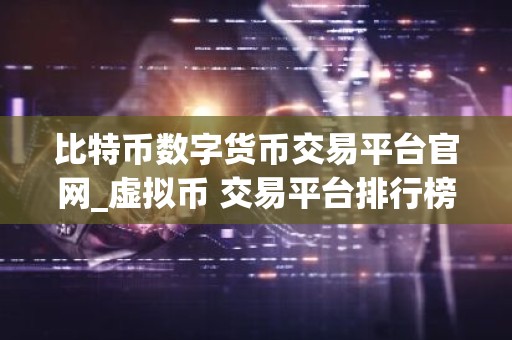 比特币数字货币交易平台官网_虚拟币 交易平台排行榜
