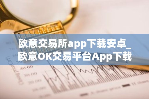 欧意交易所app下载安卓_欧意OK交易平台App下载教程