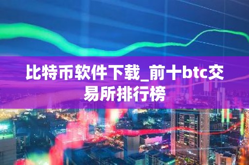 比特币软件下载_前十btc交易所排行榜