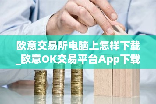 欧意交易所电脑上怎样下载_欧意OK交易平台App下载教程