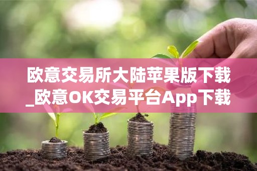 欧意交易所大陆苹果版下载_欧意OK交易平台App下载教程