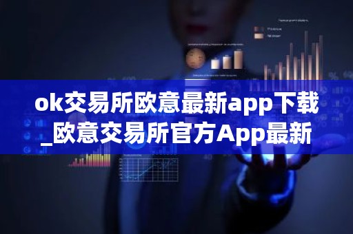 ok交易所欧意最新app下载_欧意交易所官方App最新下载指南