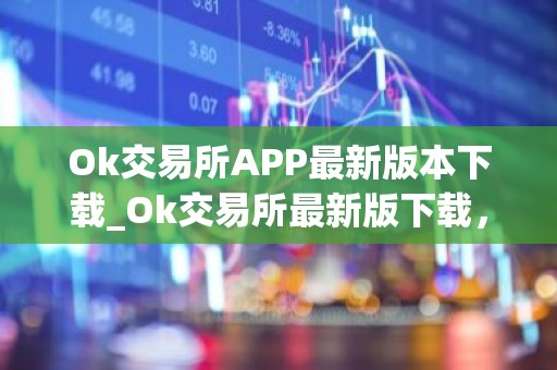Ok交易所APP最新版本下载_Ok交易所最新版下载，安全稳定，交易便捷
