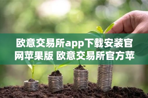 欧意交易所app下载安装官网苹果版 欧意交易所官方苹果版下载指南