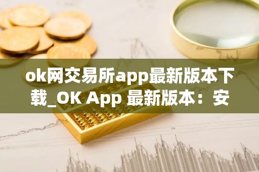 ok网交易所app最新版本下载_OK App 最新版本：安全稳定、交易流畅