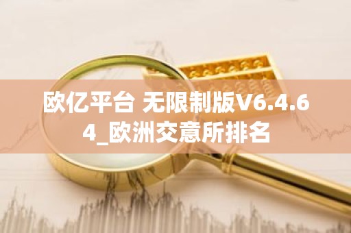 欧亿平台 无限制版V6.4.64_欧洲交意所排名