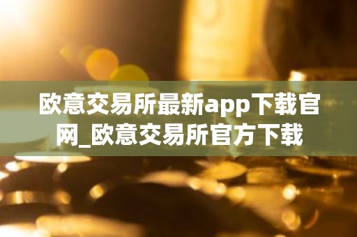 欧意交易所最新app下载官网_欧意交易所官方下载
