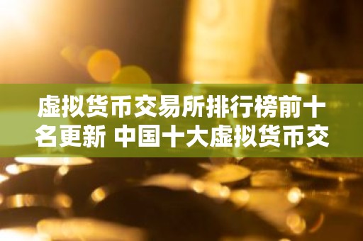 虚拟货币交易所排行榜前十名更新 中国十大虚拟货币交易所排行榜名单