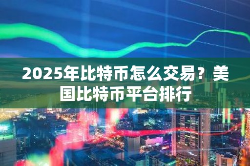 2025年比特币怎么交易？美国比特币平台排行