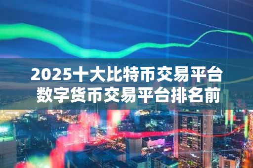2025十大比特币交易平台 数字货币交易平台排名前十名