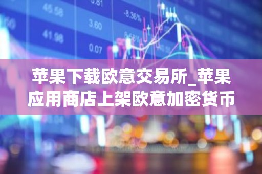 苹果下载欧意交易所_苹果应用商店上架欧意加密货币交易所