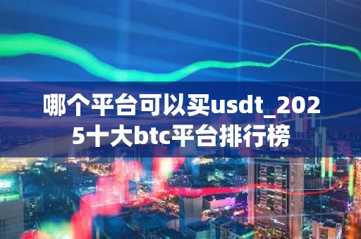 哪个平台可以买usdt_2025十大btc平台排行榜