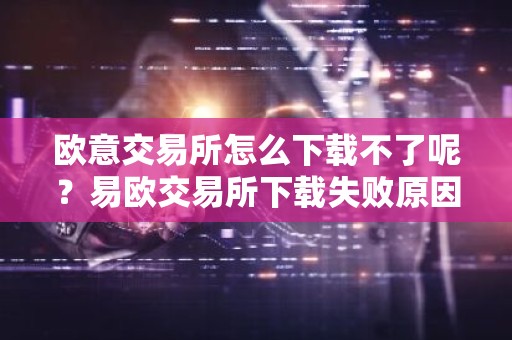 欧意交易所怎么下载不了呢？易欧交易所下载失败原因