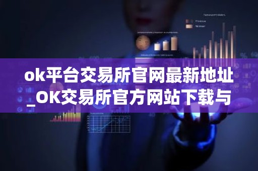 ok平台交易所官网最新地址_OK交易所官方网站下载与安装指南