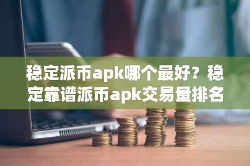 稳定派币apk哪个最好？稳定靠谱派币apk交易量排名