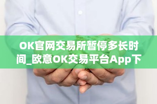 OK官网交易所暂停多长时间_欧意OK交易平台App下载教程
