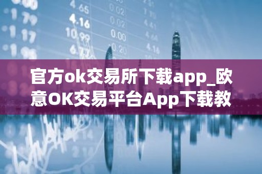 官方ok交易所下载app_欧意OK交易平台App下载教程