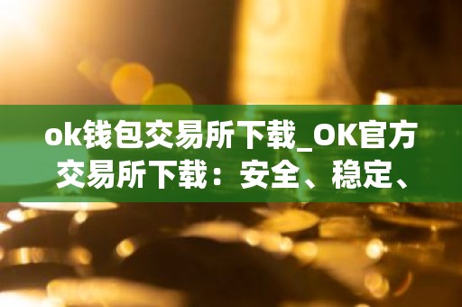 ok钱包交易所下载_OK官方交易所下载：安全、稳定、快捷