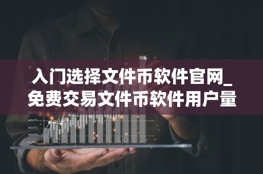 入门选择文件币软件官网_免费交易文件币软件用户量排名