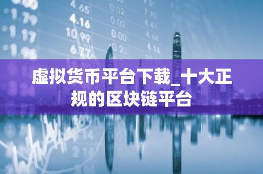 虚拟货币平台下载_十大正规的区块链平台