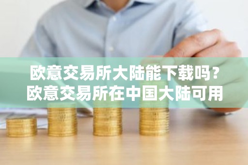 欧意交易所大陆能下载吗？欧意交易所在中国大陆可用吗？