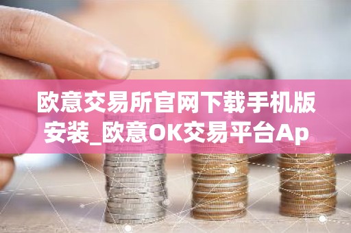 欧意交易所官网下载手机版安装_欧意OK交易平台App下载教程