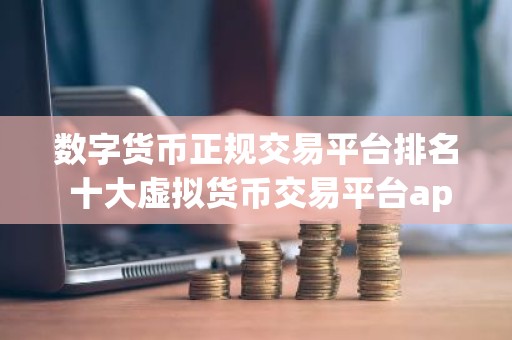 数字货币正规交易平台排名 十大虚拟货币交易平台app