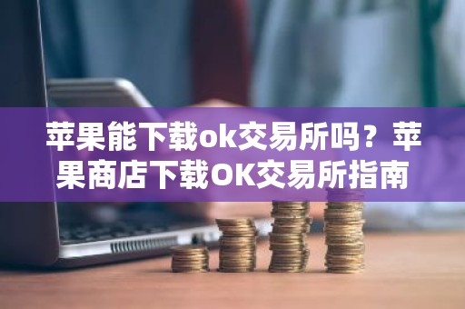苹果能下载ok交易所吗？苹果商店下载OK交易所指南