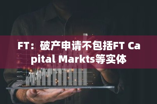 FT：破产申请不包括FT Capital Markts等实体