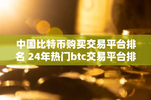 中国比特币购买交易平台排名 24年热门btc交易平台排行榜