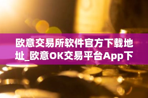 欧意交易所软件官方下载地址_欧意OK交易平台App下载教程