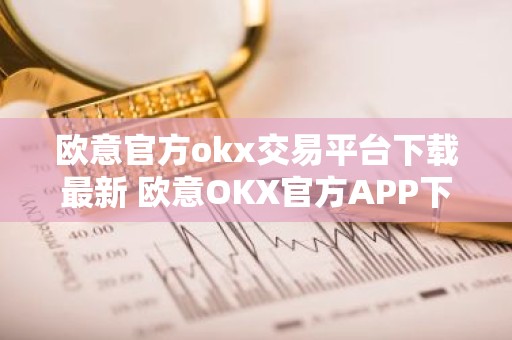 欧意官方okx交易平台下载最新 欧意OKX官方APP下载：安全可靠，交易更便捷