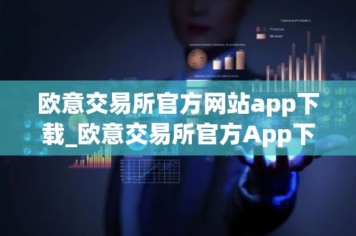欧意交易所官方网站app下载_欧意交易所官方App下载教程