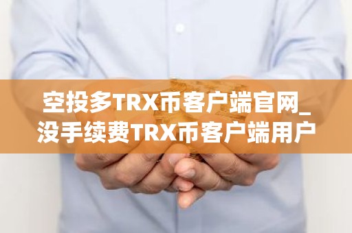 空投多TRX币客户端官网_没手续费TRX币客户端用户量排名