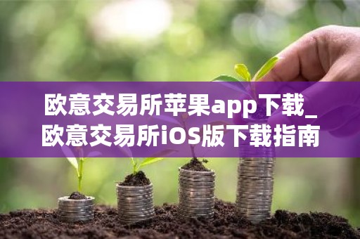 欧意交易所苹果app下载_欧意交易所iOS版下载指南