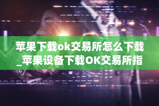 苹果下载ok交易所怎么下载_苹果设备下载OK交易所指南