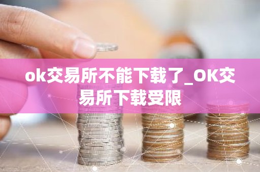 ok交易所不能下载了_OK交易所下载受限