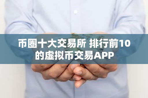 币圈十大交易所 排行前10的虚拟币交易APP
