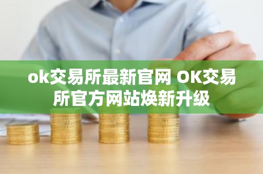 ok交易所最新官网 OK交易所官方网站焕新升级