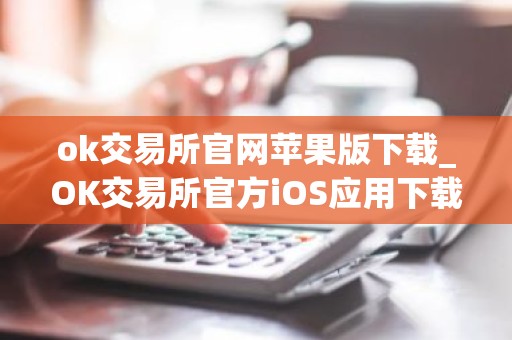 ok交易所官网苹果版下载_OK交易所官方iOS应用下载指南